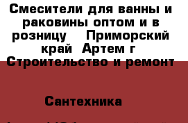 Смесители для ванны и раковины оптом и в розницу  - Приморский край, Артем г. Строительство и ремонт » Сантехника   